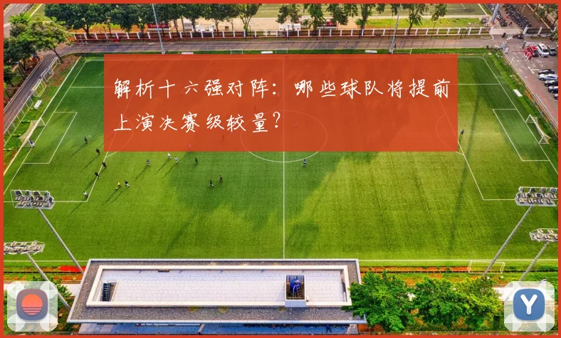 解析十六强对阵：哪些球队将提前上演决赛级较量？