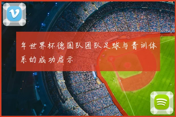 年世界杯德国队团队足球与青训体系的成功启示