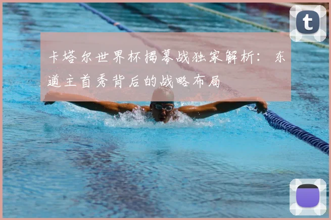 卡塔尔世界杯揭幕战独家解析：东道主首秀背后的战略布局