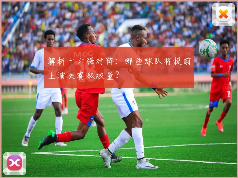解析十六强对阵：哪些球队将提前上演决赛级较量？