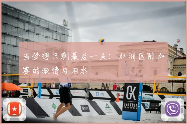 当梦想只剩最后一关：非洲区附加赛的激情与泪水