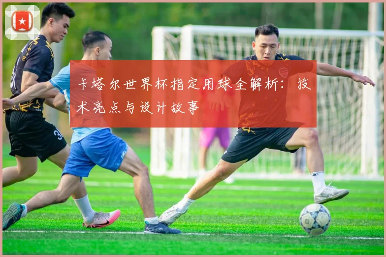 卡塔尔世界杯指定用球全解析：技术亮点与设计故事