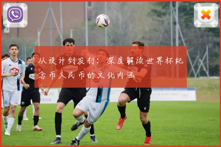 从设计到发行:深度解读世界杯纪念币人民币的文化内涵