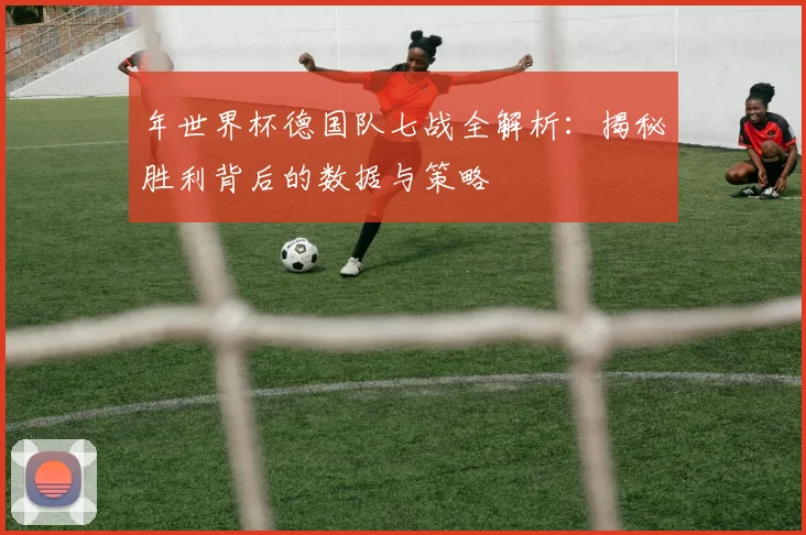 年世界杯德国队七战全解析:揭秘胜利背后的数据与策略