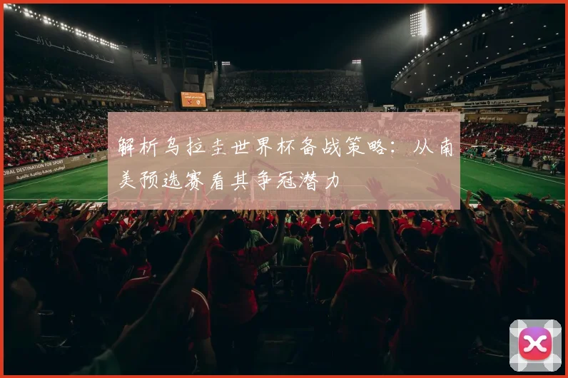 解析乌拉圭世界杯备战策略：从南美预选赛看其争冠潜力