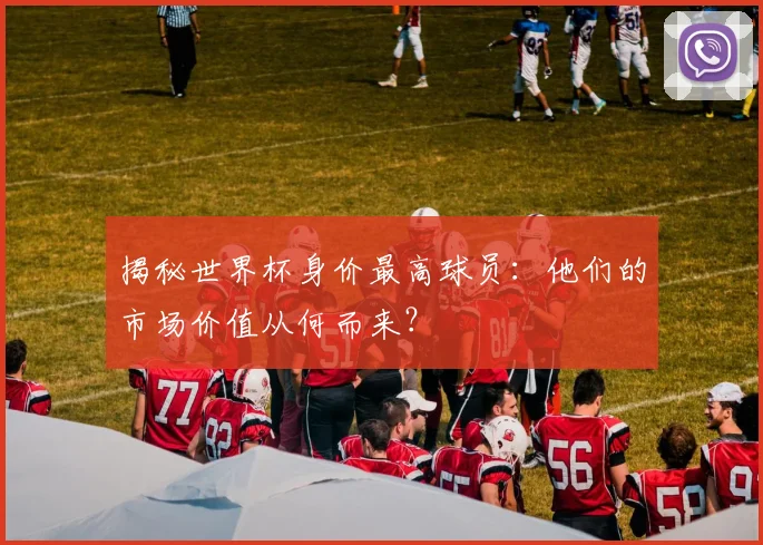 揭秘世界杯身价最高球员：他们的市场价值从何而来？