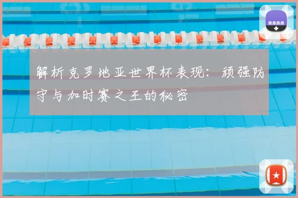 解析克罗地亚世界杯表现：顽强防守与加时赛之王的秘密