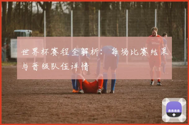 世界杯赛程全解析：每场比赛结果与晋级队伍详情