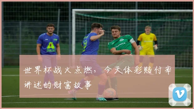 世界杯战火点燃，今天体彩赔付率讲述的财富故事