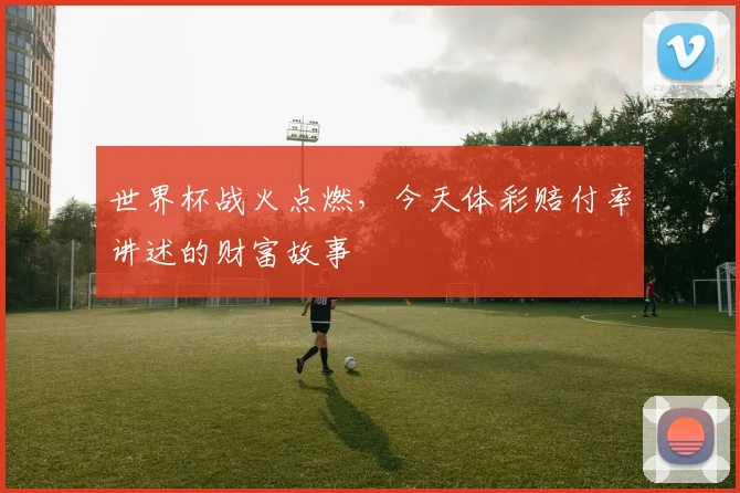 世界杯战火点燃，今天体彩赔付率讲述的财富故事