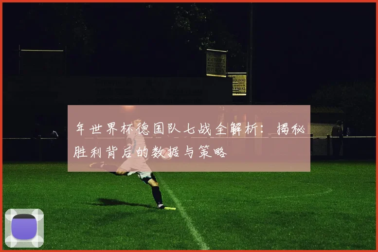年世界杯德国队七战全解析:揭秘胜利背后的数据与策略