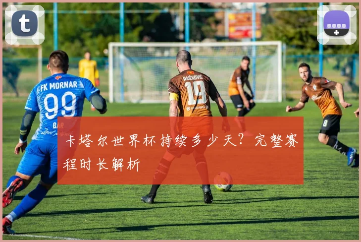 卡塔尔世界杯持续多少天？完整赛程时长解析