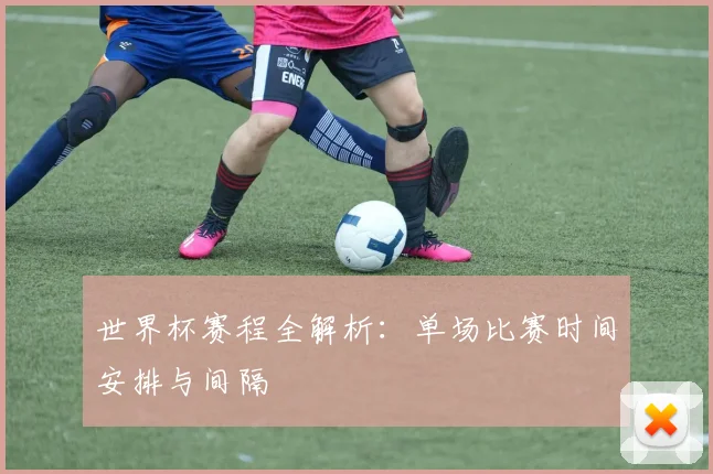 世界杯赛程全解析：单场比赛时间安排与间隔