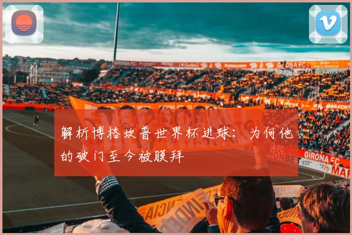 解析博格坎普世界杯进球：为何他的破门至今被膜拜