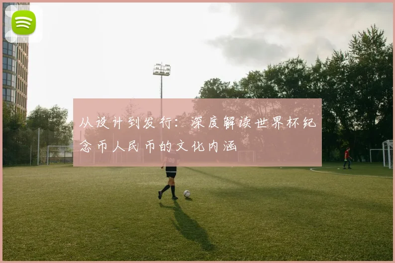 从设计到发行:深度解读世界杯纪念币人民币的文化内涵
