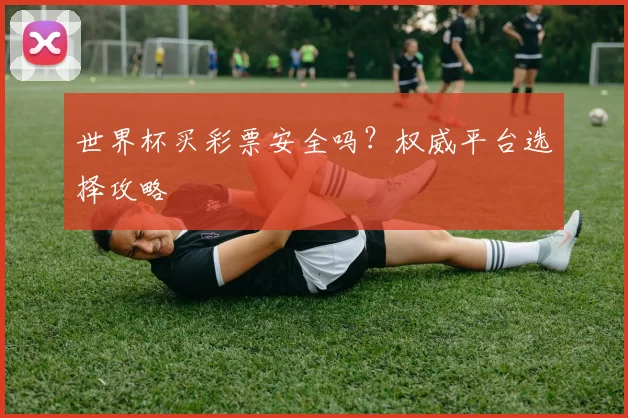 世界杯买彩票安全吗？权威平台选择攻略
