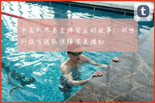 中国队冬奥金牌背后的故事：训练科技与团队保障深度揭秘