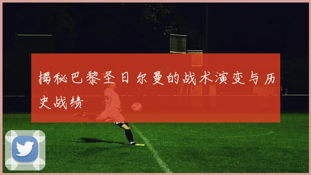 揭秘巴黎圣日尔曼的战术演变与历史战绩