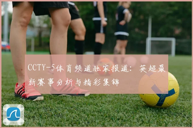 CCTY-5体育频道独家报道：英超最新赛事分析与精彩集锦