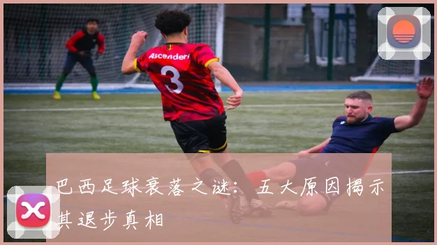 巴西足球衰落之谜：五大原因揭示其退步真相