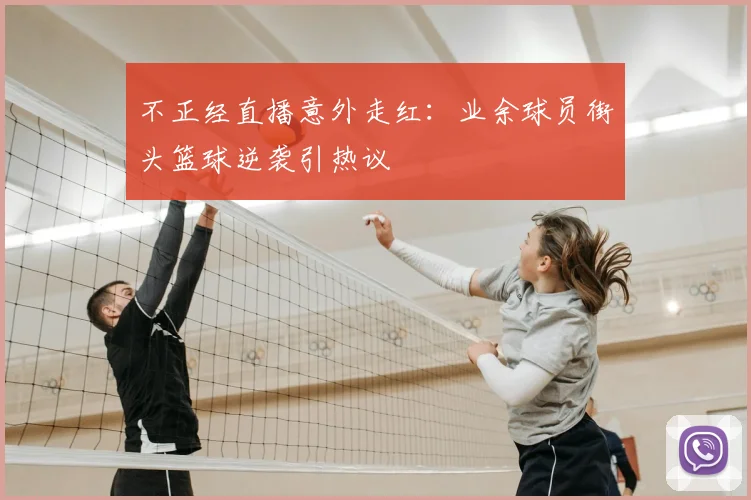 不正经直播意外走红：业余球员街头篮球逆袭引热议