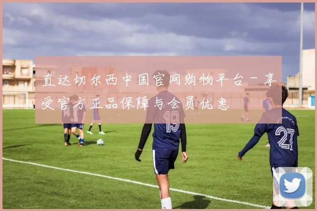 直达切尔西中国官网购物平台 - 享受官方正品保障与会员优惠