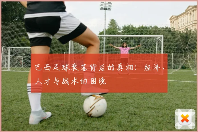 巴西足球衰落背后的真相：经济、人才与战术的困境