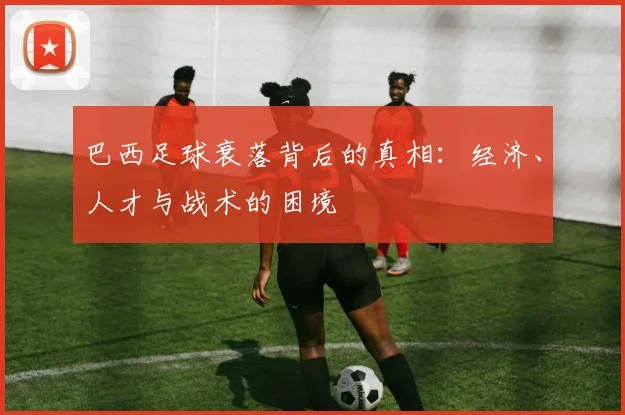 巴西足球衰落背后的真相：经济、人才与战术的困境