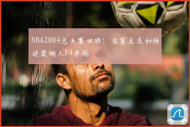 NBA2004总决赛回顾：活塞五虎如何逆袭湖人F4夺冠