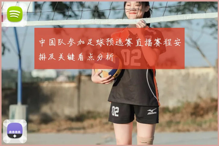 中国队参加足球预选赛直播赛程安排及关键看点分析