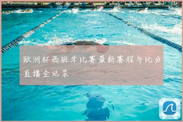 欧洲杯西班牙比赛最新赛程与比分直播全记录