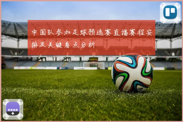 中国队参加足球预选赛直播赛程安排及关键看点分析