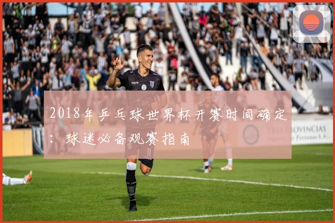 2018年乒乓球世界杯开赛时间确定：球迷必备观赛指南