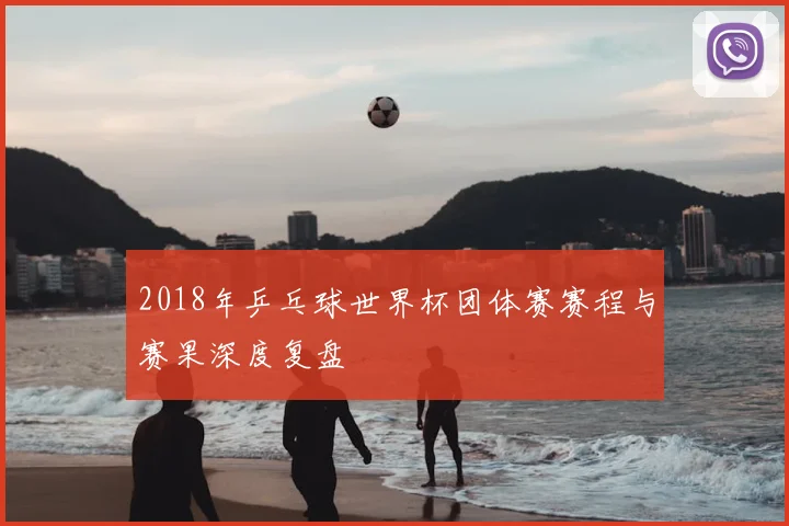2018年乒乓球世界杯团体赛赛程与赛果深度复盘