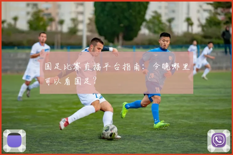 国足比赛直播平台指南：今晚哪里可以看国足？