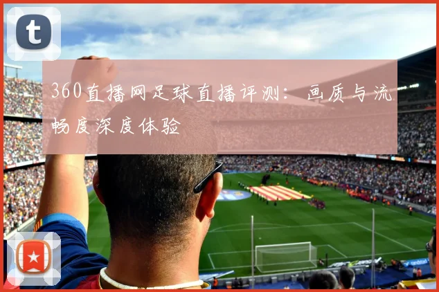 360直播网足球直播评测：画质与流畅度深度体验