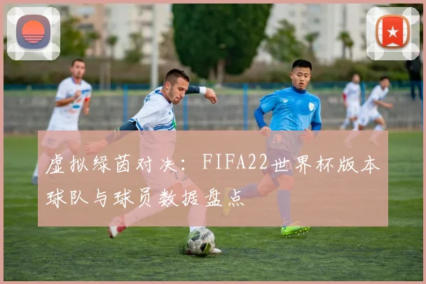 虚拟绿茵对决：FIFA22世界杯版本球队与球员数据盘点