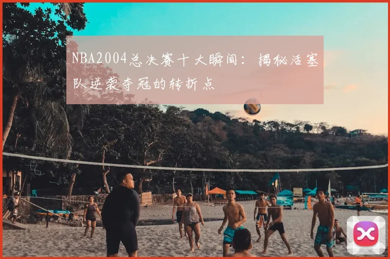 NBA2004总决赛十大瞬间：揭秘活塞队逆袭夺冠的转折点