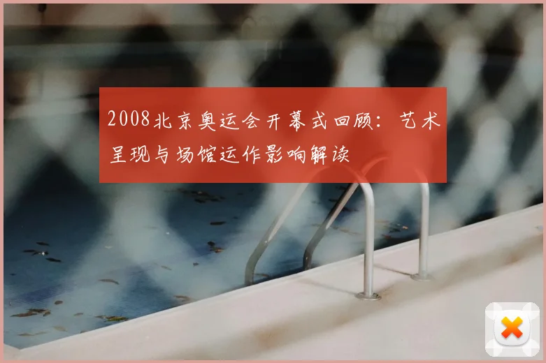 2008北京奥运会开幕式回顾：艺术呈现与场馆运作影响解读
