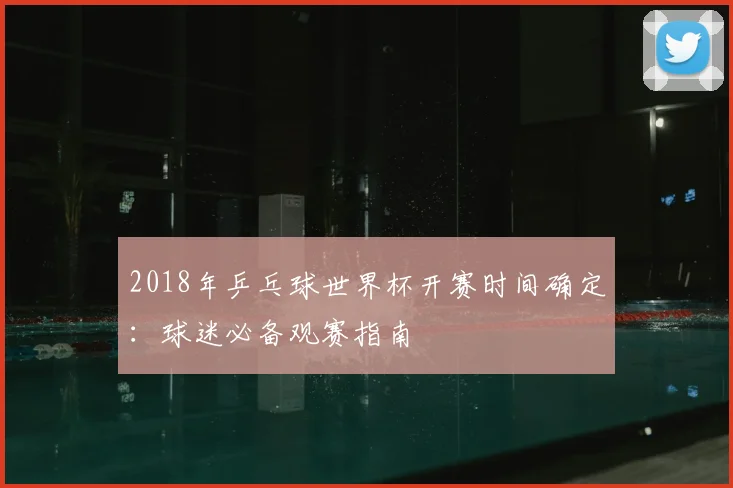 2018年乒乓球世界杯开赛时间确定：球迷必备观赛指南