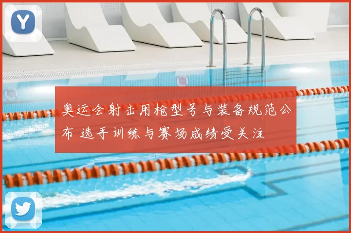 奥运会射击用枪型号与装备规范公布 选手训练与赛场成绩受关注