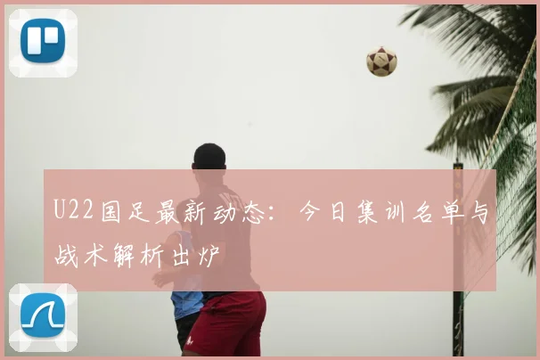 U22国足最新动态：今日集训名单与战术解析出炉