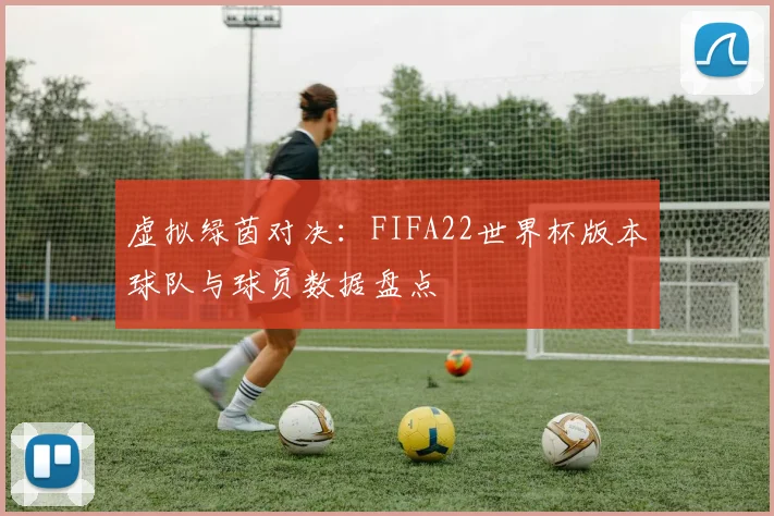 虚拟绿茵对决：FIFA22世界杯版本球队与球员数据盘点