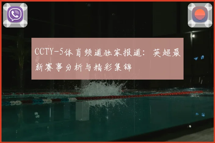 CCTY-5体育频道独家报道：英超最新赛事分析与精彩集锦