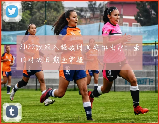 2022欧冠八强战时间安排出炉：豪门对决日期全掌握