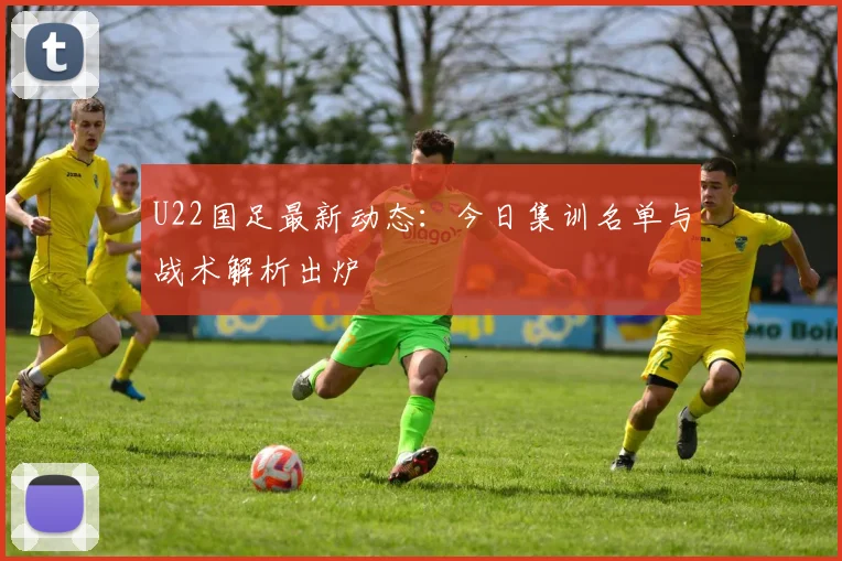 U22国足最新动态：今日集训名单与战术解析出炉