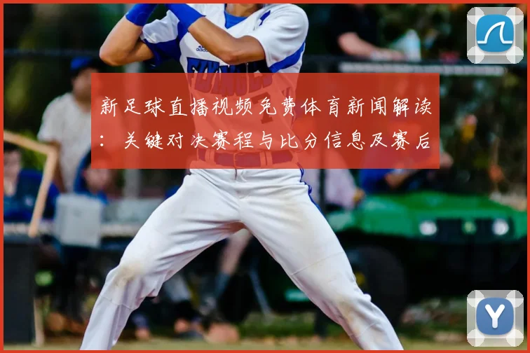 新足球直播视频免费体育新闻解读：关键对决赛程与比分信息及赛后影响看点