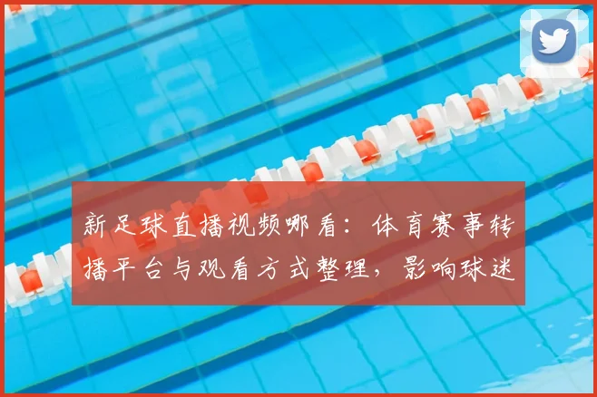 新足球直播视频哪看：体育赛事转播平台与观看方式整理，影响球迷观赛安排