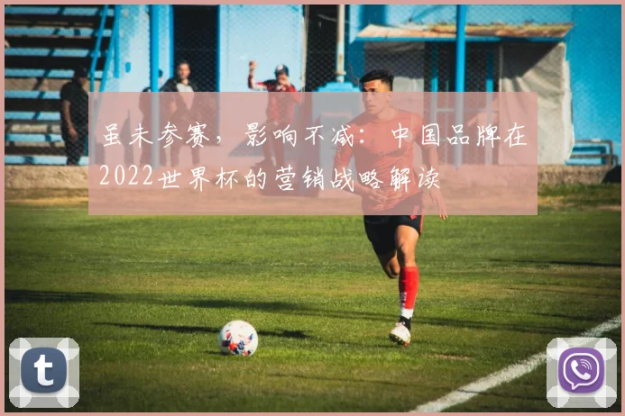 虽未参赛，影响不减：中国品牌在2022世界杯的营销战略解读