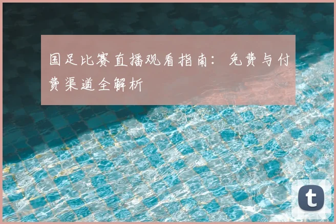 国足比赛直播观看指南：免费与付费渠道全解析